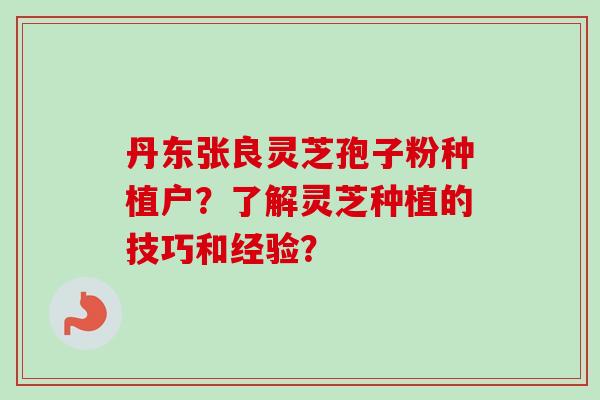 丹东张良灵芝孢子粉种植户?了解灵芝种植的技巧和经验?-第1张图片-卓越灵芝孢子粉 丹东张良灵芝孢子粉种植户?了解灵芝种植的技巧和经验?-第1张图片-卓越灵芝孢子粉
