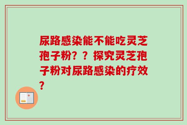 尿路感染能不能吃灵芝孢子粉??探究灵芝孢子粉对尿路感染的疗效?-第1张图片-卓越灵芝孢子粉 尿路感染能不能吃灵芝孢子粉??探究灵芝孢子粉对尿路感染的疗效?-第1张图片-卓越灵芝孢子粉