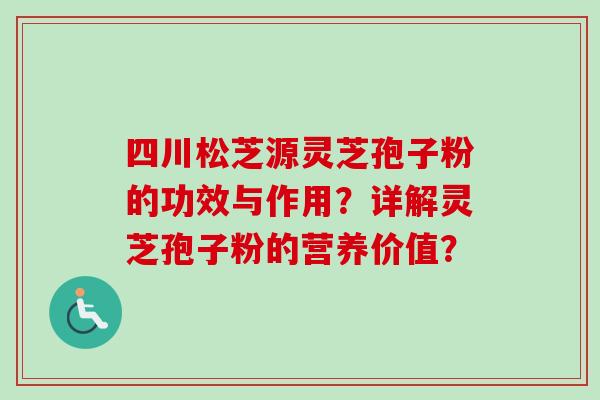 四川松芝源灵芝孢子粉的功效与作用?详解灵芝孢子粉的营养价值?-第1张图片-卓越灵芝孢子粉 四川松芝源灵芝孢子粉的功效与作用?详解灵芝孢子粉的营养价值?-第1张图片-卓越灵芝孢子粉