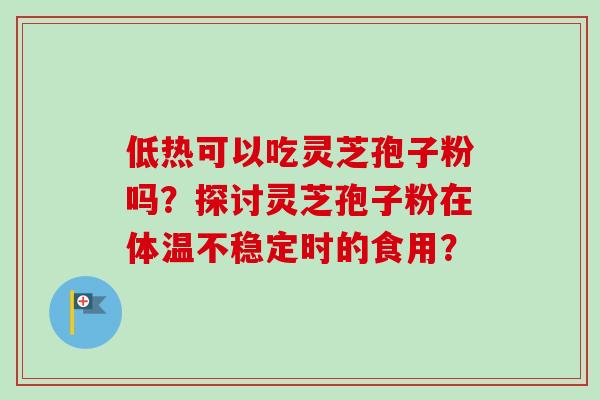 低热可以吃灵芝孢子粉吗?探讨灵芝孢子粉在体温不稳定时的食用?-第1张图片-卓越灵芝孢子粉 低热可以吃灵芝孢子粉吗?探讨灵芝孢子粉在体温不稳定时的食用?-第1张图片-卓越灵芝孢子粉