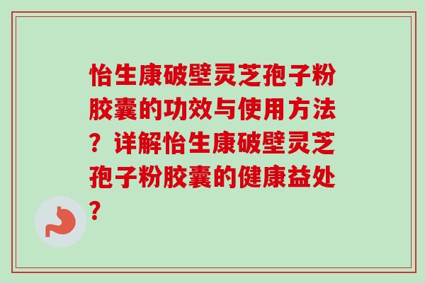 怡生康破壁灵芝孢子粉胶囊的功效与使用方法?详解怡生康破壁灵芝孢子粉胶囊的健康益处?-第1张图片-卓越灵芝孢子粉 怡生康破壁灵芝孢子粉胶囊的功效与使用方法?详解怡生康破壁灵芝孢子粉胶囊的健康益处?-第1张图片-卓越灵芝孢子粉