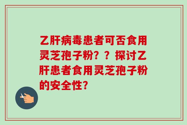 乙肝病毒患者可否食用灵芝孢子粉??探讨乙肝患者食用灵芝孢子粉的安全性?-第1张图片-卓越灵芝孢子粉 乙肝病毒患者可否食用灵芝孢子粉??探讨乙肝患者食用灵芝孢子粉的安全性?-第1张图片-卓越灵芝孢子粉