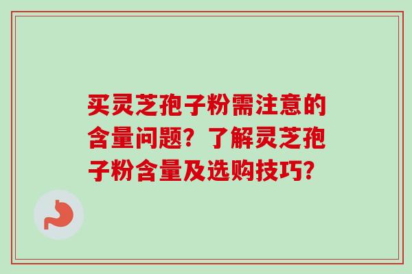 买灵芝孢子粉需注意的含量问题?了解灵芝孢子粉含量及选购技巧?-第1张图片-卓越灵芝孢子粉 买灵芝孢子粉需注意的含量问题?了解灵芝孢子粉含量及选购技巧?-第1张图片-卓越灵芝孢子粉