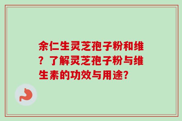 余仁生灵芝孢子粉和维？了解灵芝孢子粉与维生素的功效与用途？-第1张图片-卓越灵芝孢子粉