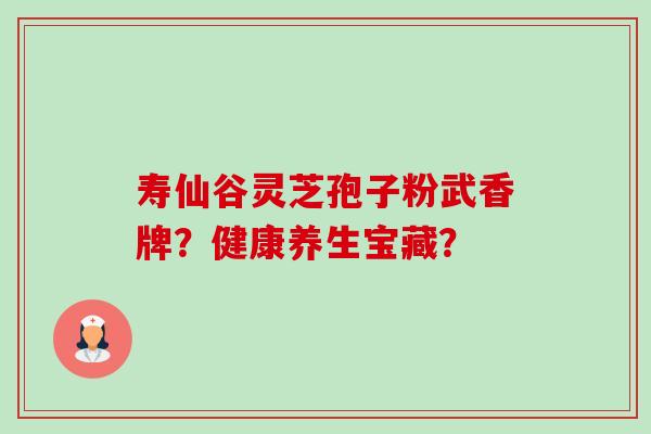 寿仙谷灵芝孢子粉武香牌?健康养生宝藏?-第1张图片-卓越灵芝孢子粉 寿仙谷灵芝孢子粉武香牌?健康养生宝藏?-第1张图片-卓越灵芝孢子粉