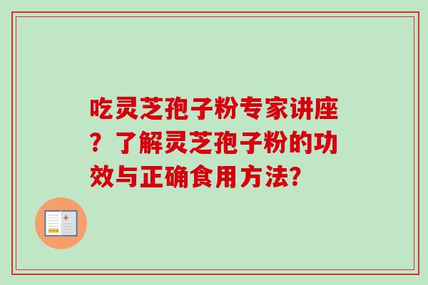 吃灵芝孢子粉专家讲座？了解灵芝孢子粉的功效与正确食用方法？-第1张图片-卓越灵芝孢子粉