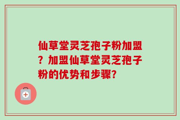 仙草堂灵芝孢子粉加盟?加盟仙草堂灵芝孢子粉的优势和步骤?-第1张图片-卓越灵芝孢子粉 仙草堂灵芝孢子粉加盟?加盟仙草堂灵芝孢子粉的优势和步骤?-第1张图片-卓越灵芝孢子粉