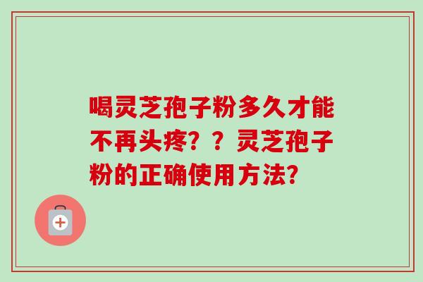 喝灵芝孢子粉多久才能不再头疼？？灵芝孢子粉的正确使用方法？-第1张图片-卓越灵芝孢子粉
