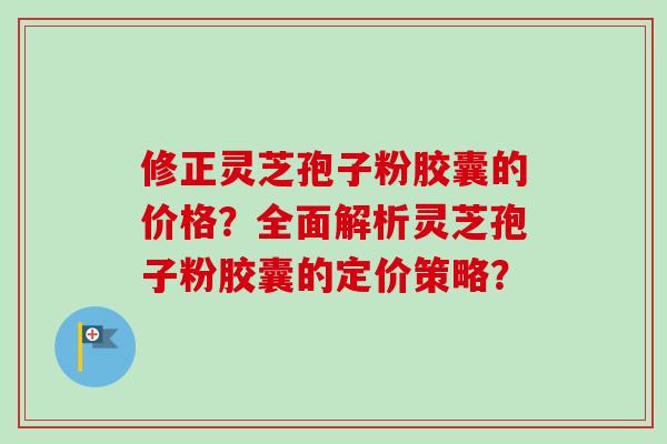 修正灵芝孢子粉胶囊的价格?全面解析灵芝孢子粉胶囊的定价策略?-第1张图片-卓越灵芝孢子粉 修正灵芝孢子粉胶囊的价格?全面解析灵芝孢子粉胶囊的定价策略?-第1张图片-卓越灵芝孢子粉