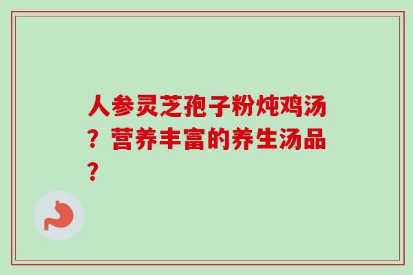 人参灵芝孢子粉炖鸡汤？营养丰富的养生汤品？-第1张图片-卓越灵芝孢子粉