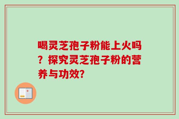喝灵芝孢子粉能上火吗?探究灵芝孢子粉的营养与功效?-第1张图片-卓越灵芝孢子粉 喝灵芝孢子粉能上火吗?探究灵芝孢子粉的营养与功效?-第1张图片-卓越灵芝孢子粉