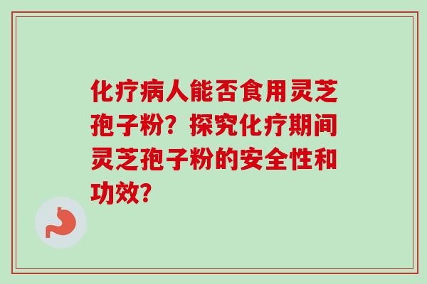 化疗病人能否食用灵芝孢子粉?探究化疗期间灵芝孢子粉的安全性和功效?-第1张图片-卓越灵芝孢子粉 化疗病人能否食用灵芝孢子粉?探究化疗期间灵芝孢子粉的安全性和功效?-第1张图片-卓越灵芝孢子粉