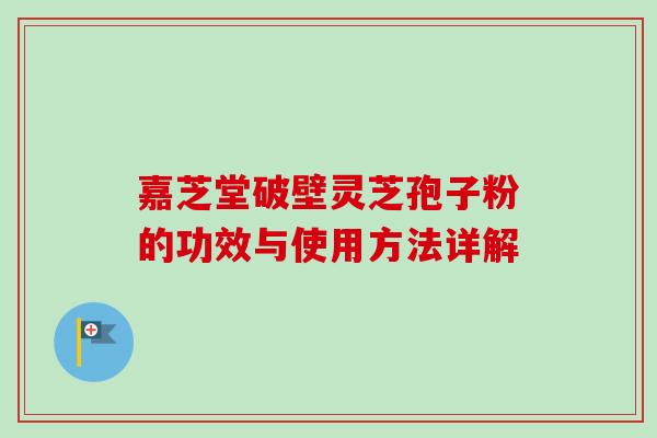 嘉芝堂破壁灵芝孢子粉的功效与使用方法详解-第1张图片-卓越灵芝孢子粉