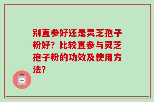 别直参好还是灵芝孢子粉好?比较直参与灵芝孢子粉的功效及使用方法?-第1张图片-卓越灵芝孢子粉 别直参好还是灵芝孢子粉好?比较直参与灵芝孢子粉的功效及使用方法?-第1张图片-卓越灵芝孢子粉