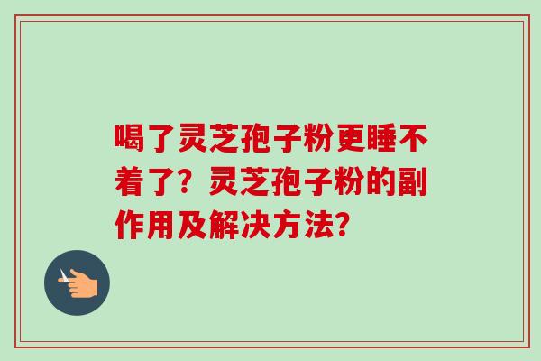 喝了灵芝孢子粉更睡不着了？灵芝孢子粉的副作用及解决方法？-第1张图片-卓越灵芝孢子粉