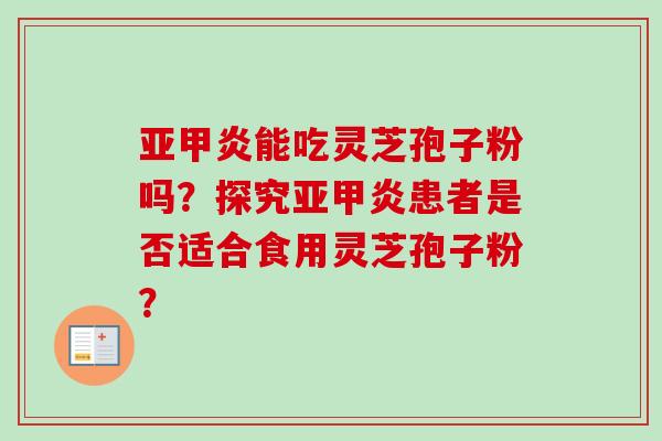 亚甲炎能吃灵芝孢子粉吗？探究亚甲炎患者是否适合食用灵芝孢子粉？-第1张图片-卓越灵芝孢子粉