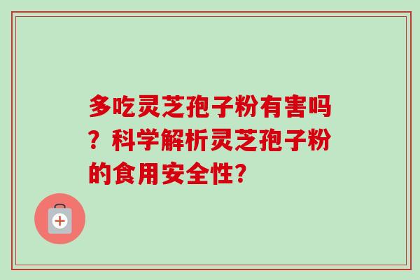 多吃灵芝孢子粉有害吗？科学解析灵芝孢子粉的食用安全性？-第1张图片-卓越灵芝孢子粉