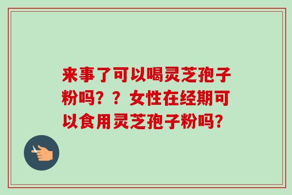 来事了可以喝灵芝孢子粉吗??女性在经期可以食用灵芝孢子粉吗?-第1张图片-卓越灵芝孢子粉 来事了可以喝灵芝孢子粉吗??女性在经期可以食用灵芝孢子粉吗?-第1张图片-卓越灵芝孢子粉