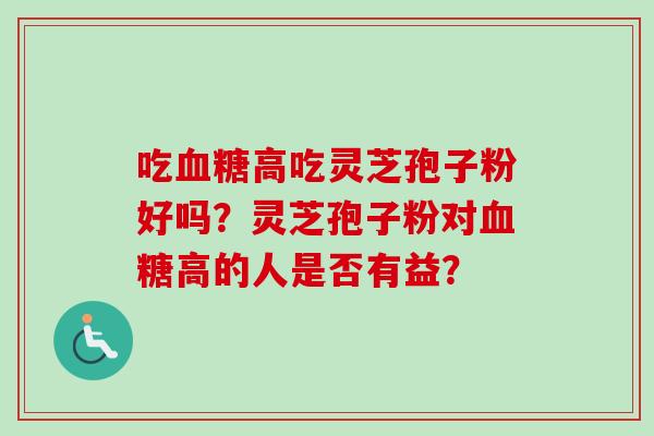 吃血糖高吃灵芝孢子粉好吗？灵芝孢子粉对血糖高的人是否有益？-第1张图片-卓越灵芝孢子粉