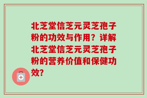 北芝堂信芝元灵芝孢子粉的功效与作用？详解北芝堂信芝元灵芝孢子粉的营养价值和保健功效？-第1张图片-卓越灵芝孢子粉