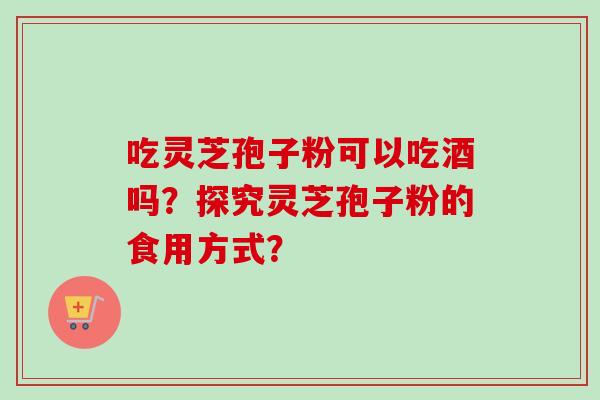 吃灵芝孢子粉可以吃酒吗?探究灵芝孢子粉的食用方式?-第1张图片-卓越灵芝孢子粉 吃灵芝孢子粉可以吃酒吗?探究灵芝孢子粉的食用方式?-第1张图片-卓越灵芝孢子粉