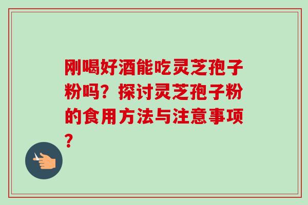 刚喝好酒能吃灵芝孢子粉吗?探讨灵芝孢子粉的食用方法与注意事项?-第1张图片-卓越灵芝孢子粉 刚喝好酒能吃灵芝孢子粉吗?探讨灵芝孢子粉的食用方法与注意事项?-第1张图片-卓越灵芝孢子粉