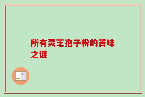 所有灵芝孢子粉的苦味之谜-第1张图片-卓越灵芝孢子粉 所有灵芝孢子粉的苦味之谜-第1张图片-卓越灵芝孢子粉