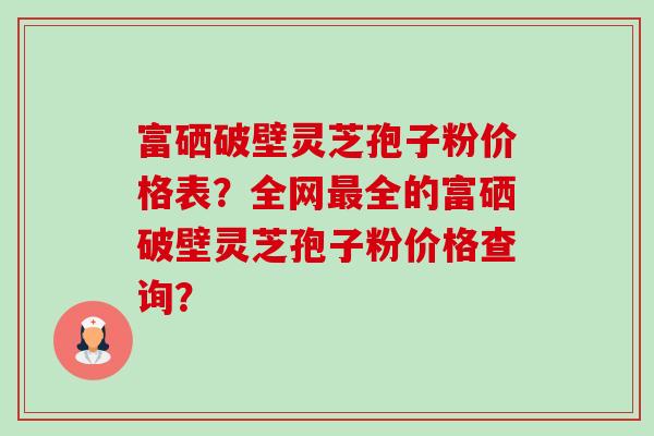 富硒破壁灵芝孢子粉价格表?全网最全的富硒破壁灵芝孢子粉价格查询?-第1张图片-卓越灵芝孢子粉 富硒破壁灵芝孢子粉价格表?全网最全的富硒破壁灵芝孢子粉价格查询?-第1张图片-卓越灵芝孢子粉