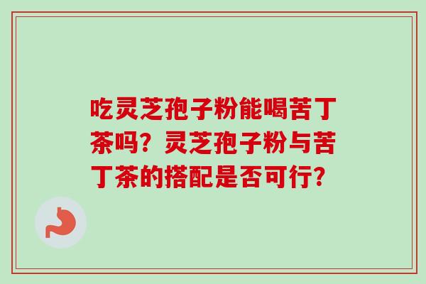 吃灵芝孢子粉能喝苦丁茶吗?灵芝孢子粉与苦丁茶的搭配是否可行?-第1张图片-卓越灵芝孢子粉 吃灵芝孢子粉能喝苦丁茶吗?灵芝孢子粉与苦丁茶的搭配是否可行?-第1张图片-卓越灵芝孢子粉