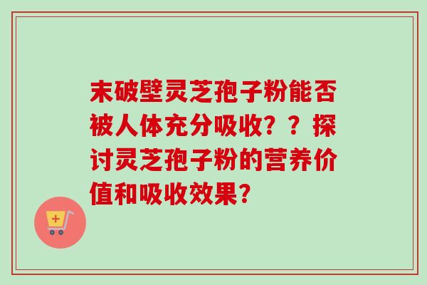 末破壁灵芝孢子粉能否被人体充分吸收??探讨灵芝孢子粉的营养价值和吸收效果?-第1张图片-卓越灵芝孢子粉 末破壁灵芝孢子粉能否被人体充分吸收??探讨灵芝孢子粉的营养价值和吸收效果?-第1张图片-卓越灵芝孢子粉