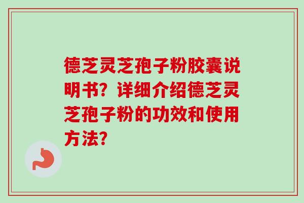 德芝灵芝孢子粉胶囊说明书?详细介绍德芝灵芝孢子粉的功效和使用方法?-第1张图片-卓越灵芝孢子粉 德芝灵芝孢子粉胶囊说明书?详细介绍德芝灵芝孢子粉的功效和使用方法?-第1张图片-卓越灵芝孢子粉