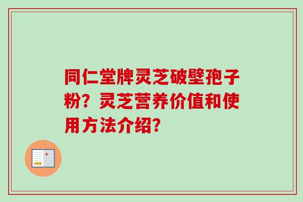 同仁堂牌灵芝破壁孢子粉？灵芝营养价值和使用方法介绍？-第1张图片-卓越灵芝孢子粉