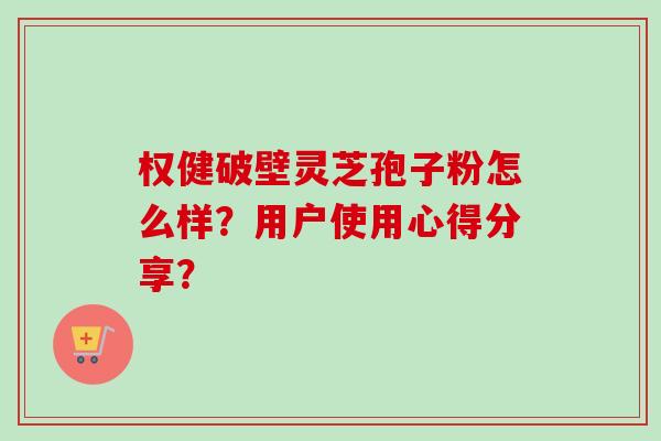 权健破壁灵芝孢子粉怎么样?用户使用心得分享?-第1张图片-卓越灵芝孢子粉 权健破壁灵芝孢子粉怎么样?用户使用心得分享?-第1张图片-卓越灵芝孢子粉