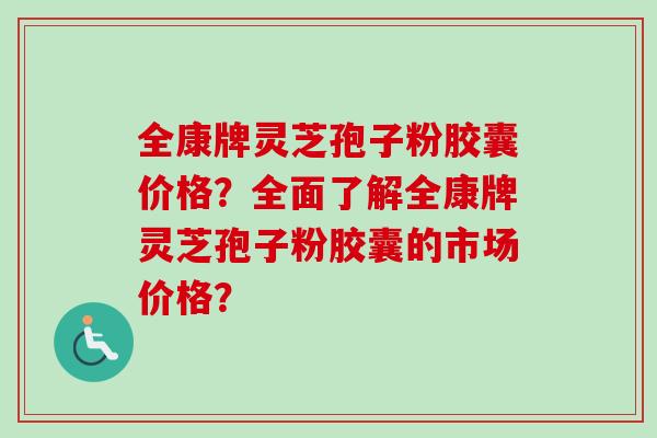 全康牌灵芝孢子粉胶囊价格?全面了解全康牌灵芝孢子粉胶囊的市场价格?-第1张图片-卓越灵芝孢子粉 全康牌灵芝孢子粉胶囊价格?全面了解全康牌灵芝孢子粉胶囊的市场价格?-第1张图片-卓越灵芝孢子粉
