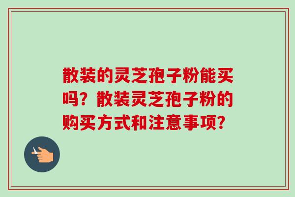 散装的灵芝孢子粉能买吗?散装灵芝孢子粉的购买方式和注意事项?-第1张图片-卓越灵芝孢子粉 散装的灵芝孢子粉能买吗?散装灵芝孢子粉的购买方式和注意事项?-第1张图片-卓越灵芝孢子粉