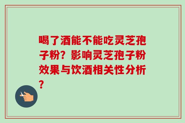 喝了酒能不能吃灵芝孢子粉?影响灵芝孢子粉效果与饮酒相关性分析?-第1张图片-卓越灵芝孢子粉 喝了酒能不能吃灵芝孢子粉?影响灵芝孢子粉效果与饮酒相关性分析?-第1张图片-卓越灵芝孢子粉