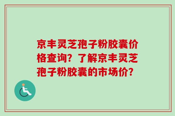 京丰灵芝孢子粉胶囊价格查询?了解京丰灵芝孢子粉胶囊的市场价?-第1张图片-卓越灵芝孢子粉 京丰灵芝孢子粉胶囊价格查询?了解京丰灵芝孢子粉胶囊的市场价?-第1张图片-卓越灵芝孢子粉