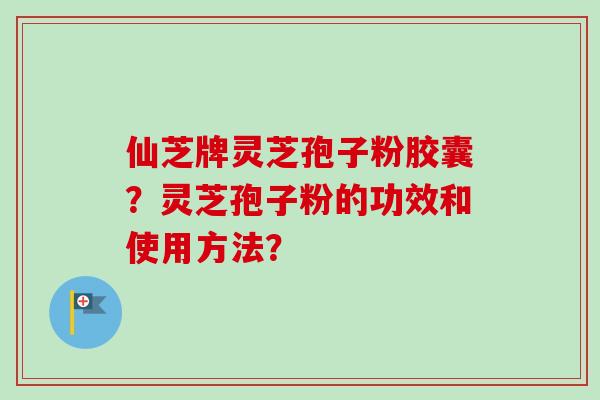仙芝牌灵芝孢子粉胶囊?灵芝孢子粉的功效和使用方法?-第1张图片-卓越灵芝孢子粉 仙芝牌灵芝孢子粉胶囊?灵芝孢子粉的功效和使用方法?-第1张图片-卓越灵芝孢子粉