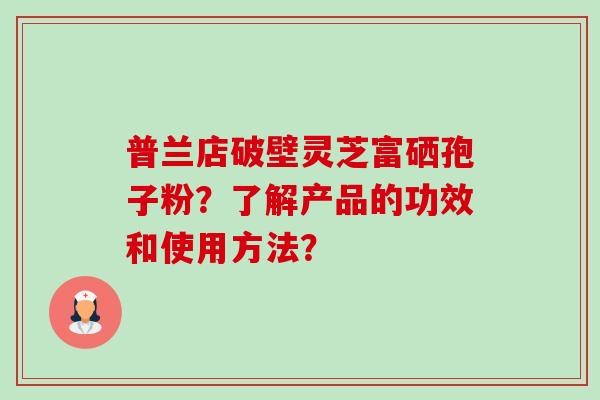 普兰店破壁灵芝富硒孢子粉?了解产品的功效和使用方法?-第1张图片-卓越灵芝孢子粉 普兰店破壁灵芝富硒孢子粉?了解产品的功效和使用方法?-第1张图片-卓越灵芝孢子粉
