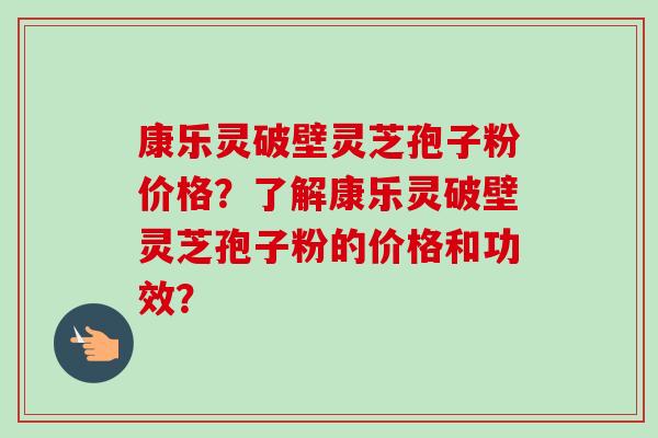 康乐灵破壁灵芝孢子粉价格?了解康乐灵破壁灵芝孢子粉的价格和功效?-第1张图片-卓越灵芝孢子粉 康乐灵破壁灵芝孢子粉价格?了解康乐灵破壁灵芝孢子粉的价格和功效?-第1张图片-卓越灵芝孢子粉