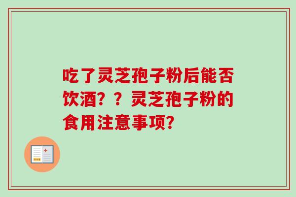吃了灵芝孢子粉后能否饮酒？？灵芝孢子粉的食用注意事项？-第1张图片-卓越灵芝孢子粉