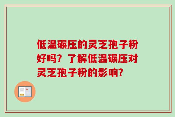 低温碾压的灵芝孢子粉好吗？了解低温碾压对灵芝孢子粉的影响？-第1张图片-卓越灵芝孢子粉