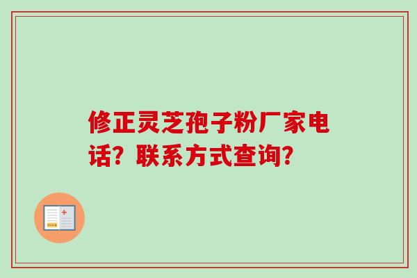 修正灵芝孢子粉厂家电话?联系方式查询?-第1张图片-卓越灵芝孢子粉 修正灵芝孢子粉厂家电话?联系方式查询?-第1张图片-卓越灵芝孢子粉