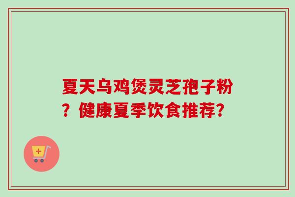 夏天乌鸡煲灵芝孢子粉?健康夏季饮食推荐?-第1张图片-卓越灵芝孢子粉 夏天乌鸡煲灵芝孢子粉?健康夏季饮食推荐?-第1张图片-卓越灵芝孢子粉