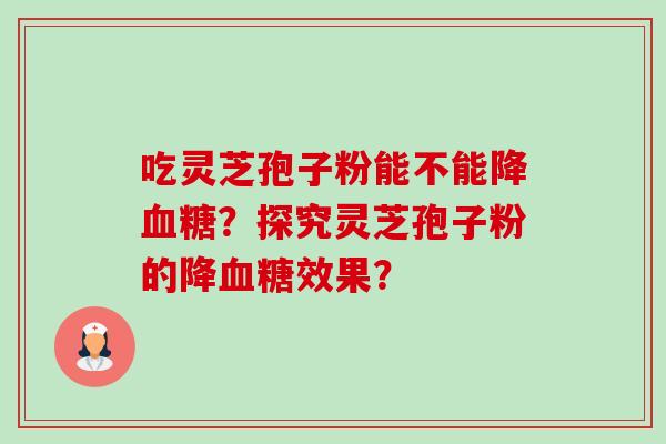 吃灵芝孢子粉能不能降血糖?探究灵芝孢子粉的降血糖效果?-第1张图片-卓越灵芝孢子粉 吃灵芝孢子粉能不能降血糖?探究灵芝孢子粉的降血糖效果?-第1张图片-卓越灵芝孢子粉
