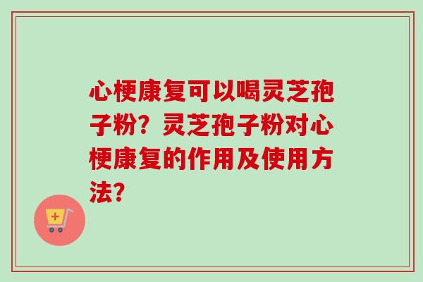 心梗康复可以喝灵芝孢子粉？灵芝孢子粉对心梗康复的作用及使用方法？-第1张图片-卓越灵芝孢子粉