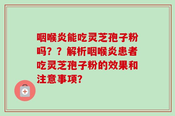 咽喉炎能吃灵芝孢子粉吗??解析咽喉炎患者吃灵芝孢子粉的效果和注意事项?-第1张图片-卓越灵芝孢子粉 咽喉炎能吃灵芝孢子粉吗??解析咽喉炎患者吃灵芝孢子粉的效果和注意事项?-第1张图片-卓越灵芝孢子粉