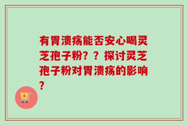 有胃溃疡能否安心喝灵芝孢子粉??探讨灵芝孢子粉对胃溃疡的影响?-第1张图片-卓越灵芝孢子粉 有胃溃疡能否安心喝灵芝孢子粉??探讨灵芝孢子粉对胃溃疡的影响?-第1张图片-卓越灵芝孢子粉