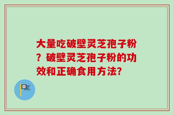 大量吃破壁灵芝孢子粉?破壁灵芝孢子粉的功效和正确食用方法?-第1张图片-卓越灵芝孢子粉 大量吃破壁灵芝孢子粉?破壁灵芝孢子粉的功效和正确食用方法?-第1张图片-卓越灵芝孢子粉