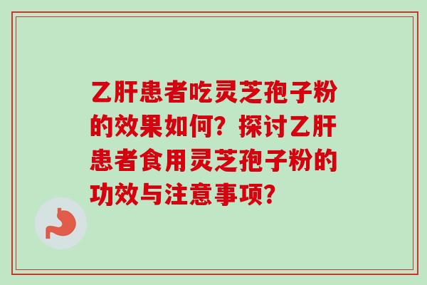 乙肝患者吃灵芝孢子粉的效果如何?探讨乙肝患者食用灵芝孢子粉的功效与注意事项?-第1张图片-卓越灵芝孢子粉 乙肝患者吃灵芝孢子粉的效果如何?探讨乙肝患者食用灵芝孢子粉的功效与注意事项?-第1张图片-卓越灵芝孢子粉